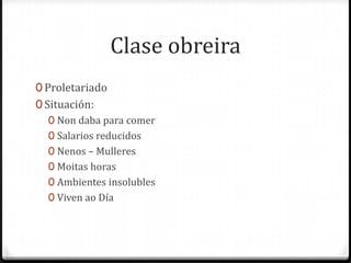 Clase obreira
0 Proletariado
0 Situación:
   0 Non daba para comer
   0 Salarios reducidos
   0 Nenos – Mulleres
   0 Moitas horas
   0 Ambientes insolubles
   0 Viven ao Día
 
