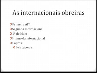 As internacionais obreiras
0 Primeira AIT
0 Segunda Internacional
0 1º de Maio
0 Himno da internacional
0 Logros:
   0 Leis Laborais
 