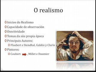 O realismo
0 Inicios do Realismo
0 Capacidade de observación
0 Oxectividade
0 Temas da súa propia época
0 Principais Autores:
   0 Flaubert e Stendhal, Galdós y Clarín
0 Pintores:
   0 Coubert      , Millet e Daumier
 