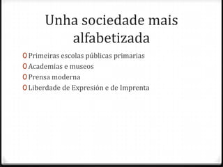 Unha sociedade mais
         alfabetizada
0 Primeiras escolas públicas primarias
0 Academias e museos
0 Prensa moderna
0 Liberdade de Expresión e de Imprenta
 