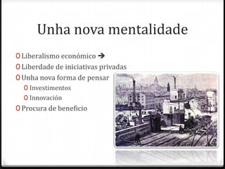 Unha nova mentalidade
0 Liberalismo económico 
0 Liberdade de iniciativas privadas
0 Unha nova forma de pensar
   0 Investimentos
   0 Innovación
0 Procura de beneficio
 