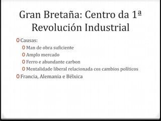 Gran Bretaña: Centro da 1ª
   Revolución Industrial
0 Causas:
   0 Man de obra suficiente
   0 Amplo mercado
   0 Ferro e abundante carbon
   0 Mentalidade liberal relacionada cos cambios políticos
0 Francia, Alemania e Bélxica
 