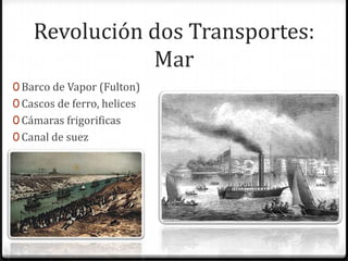 Revolución dos Transportes:
               Mar
0 Barco de Vapor (Fulton)
0 Cascos de ferro, helices
0 Cámaras frigorificas
0 Canal de suez
 