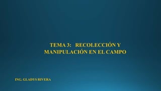 ING. GLADYS RIVERA
TEMA 3: RECOLECCIÓN Y
MANIPULACIÓN EN EL CAMPO
 