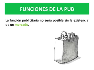 La	función	publicitaria	no	sería	posible	sin	la	existencia	
de	un	mercado.		
	
	
FUNCIONES	DE	LA	PUB	
 