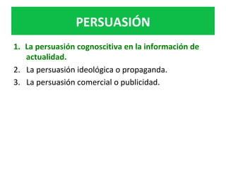 PERSUASIÓN	
1.  La	persuasión	cognoscitiva	en	la	información	de	
actualidad.		
2.  La	persuasión	ideológica	o	propaganda.		
3.  La	persuasión	comercial	o	publicidad.		
 