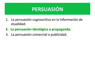 PERSUASIÓN	
1.  La	persuasión	cognoscitiva	en	la	información	de	
atualidad.		
2.  La	persuasión	ideológica	o	propaganda.		
3.  La	persuasión	comercial	o	publicidad.		
 