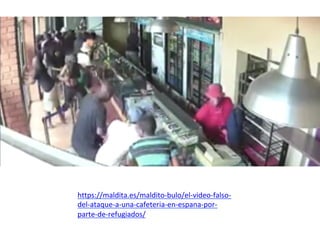 https://maldita.es/maldito-bulo/el-video-falso-
del-ataque-a-una-cafeteria-en-espana-por-
parte-de-refugiados/	
	
 