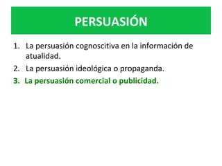 PERSUASIÓN	
1.  La	persuasión	cognoscitiva	en	la	información	de	
atualidad.		
2.  La	persuasión	ideológica	o	propaganda.		
3.  La	persuasión	comercial	o	publicidad.		
 