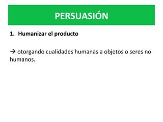 PERSUASIÓN	
1.  Humanizar	el	producto		
	
à	otorgando	cualidades	humanas	a	objetos	o	seres	no	
humanos.		
	
	
	
 