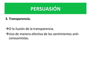 PERSUASIÓN	
3.	Transparencia.	
	
à O	la	ilusión	de	la	transparencia.		
à Uso	de	manera	efectiva	de	los	sentimientos	anti-
consusmistas.		
	
 