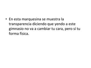 •  En	esta	marquesina	se	muestra	la	
transparencia	diciendo	que	yendo	a	este	
gimnasio	no	va	a	cambiar	tu	cara,	pero	sí	tu	
forma	física.		
 