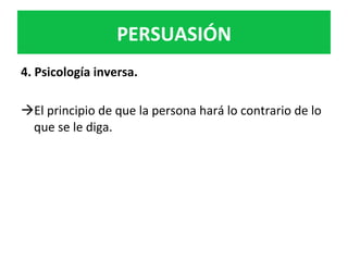 PERSUASIÓN	
4.	Psicología	inversa.		
	
à El	principio	de	que	la	persona	hará	lo	contrario	de	lo	
que	se	le	diga.		
	
	
	
 
