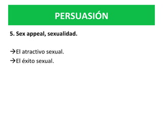 PERSUASIÓN	
5.	Sex	appeal,	sexualidad.		
	
à El	atractivo	sexual.		
à El	éxito	sexual.		
	
	
	
 