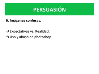 PERSUASIÓN	
6.	Imágenes	confusas.		
	
à Expectativas	vs.	Realidad.		
à Uso	y	abuso	de	photoshop.		
	
	
	
 