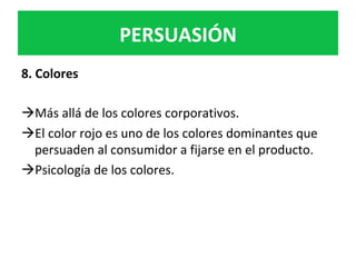 PERSUASIÓN	
8.	Colores	
	
à Más	allá	de	los	colores	corporativos.		
à El	color	rojo	es	uno	de	los	colores	dominantes	que	
persuaden	al	consumidor	a	fijarse	en	el	producto.		
à Psicología	de	los	colores.		
	
 