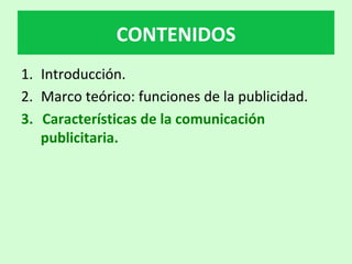 1.  Introducción.		
2.  Marco	teórico:	funciones	de	la	publicidad.	
3.  	Características	de	la	comunicación	
publicitaria.	
CONTENIDOS	
 