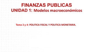 FINANZAS PUBLICAS
UNIDAD 1: Modelos macroeconómicos
Tema 3 y 4: POLITICA FISCAL Y POLITICA MONETARIA.
 