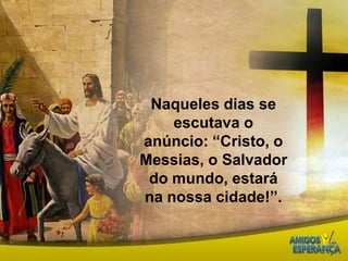 Naqueles dias se escutava o anúncio: “Cristo, o Messias, o Salvador do mundo, estará na nossa cidade!”. 