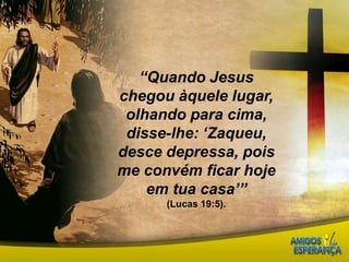 “Quando Jesus chegou àquele lugar, olhando para cima, disse-lhe: ‘Zaqueu, desce depressa, pois me convém ficar hoje em tua casa’” (Lucas 19:5).