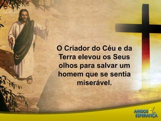 O Criador do Céu e da Terra elevou os Seus olhos para salvar um homem que se sentia miserável.