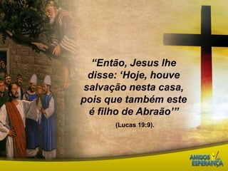 “Então, Jesus lhe disse: ‘Hoje, houve salvação nesta casa, pois que também este é filho de Abraão’”(Lucas 19:9).