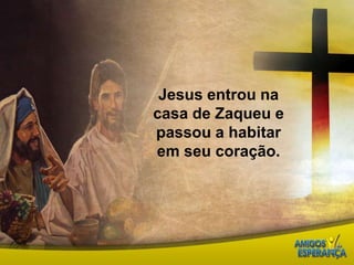 Jesus entrou na casa de Zaqueu e passou a habitar em seu coração. 