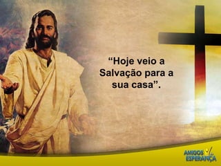 “Hoje veio a Salvação para a sua casa”.