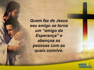 Quem faz de Jesus seu amigo se torna um “amigo da Esperança” e abençoa as pessoas com as quais convive.