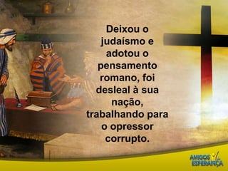 Deixou o judaísmo e adotou o pensamento romano, foi desleal à sua nação, trabalhando para o opressor corrupto.