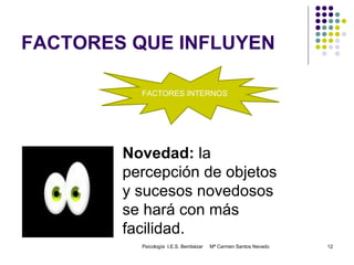 FACTORES QUE INFLUYEN Psicología  I.E.S. Bembézar  Mª Carmen Santos Nevado FACTORES INTERNOS Novedad:  la percepción de objetos y sucesos novedosos se hará con más facilidad. 