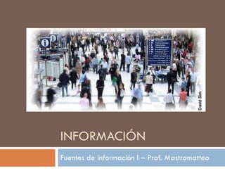 INFORMACIÓN Fuentes de Información I – Prof. Mastromatteo 