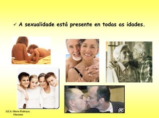 A sexualidade está presente en todas as idades.




I.E.S. Otero Pedrayo.
       Ourense
 