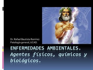 Dr. Rafael Bautista Ramírez
Patología general, UCAD.

ENFERMEDADES AMBIENTALES.
Agentes físicos, químicos y
biológicos.
 