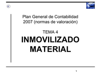 1
Plan General de Contabilidad
2007 (normas de valoración)
TEMA 4
INMOVILIZADO
MATERIAL

 