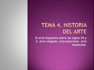 El arte hispánico entre los siglos VII y
X. Arte visigodo. Arte asturiano. Arte
mozárabe.
 