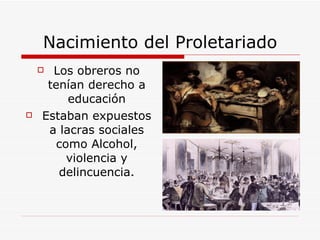 Nacimiento del Proletariado Los obreros no tenían derecho a educación Estaban expuestos a lacras sociales como Alcohol, violencia y delincuencia. 