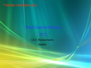 Trabajo realizado por: Raúl García Rincón 2º C I.E.S. Renacimiento Madrid 