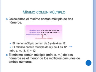 Mínimo común múltiploCalculamos el mínimo común múltiplo de dos números.El menor múltiplo común de 3 y de 4 es 12.El mínimo común múltiplo de 3 y de 4 es 12 mín. c. m. (3, 4) = 12El mínimo común múltiplo (mín. c. m.) de dos números es el menor de los múltiplos comunes de ambos números.