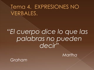 Tema 4.  EXPRESIONES NO VERBALES. “El cuerpo dice lo que las palabras no pueden decir” Martha Graham 