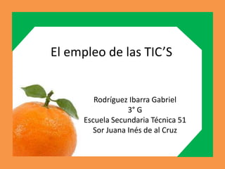 El empleo de las TIC’S


         Rodríguez Ibarra Gabriel
                  3° G
      Escuela Secundaria Técnica 51
        Sor Juana Inés de al Cruz
 