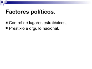 Factores políticos. Control de lugares estratéxicos. Prestixio e orgullo nacional. 