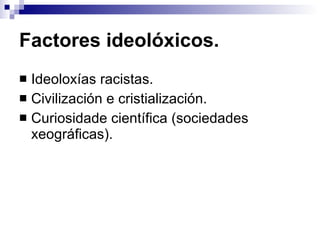 Factores ideolóxicos. Ideoloxías racistas. Civilización e cristialización. Curiosidade científica (sociedades xeográficas). 
