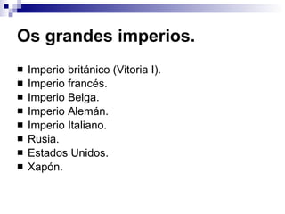 Os grandes imperios. Imperio británico (Vitoria I). Imperio francés. Imperio Belga. Imperio Alemán. Imperio Italiano. Rusia. Estados Unidos. Xapón. 