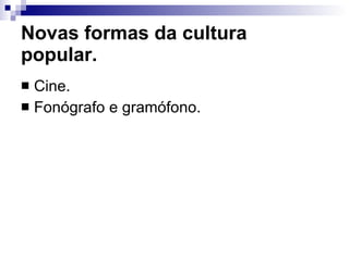Novas formas da cultura popular. Cine. Fonógrafo e gramófono. 