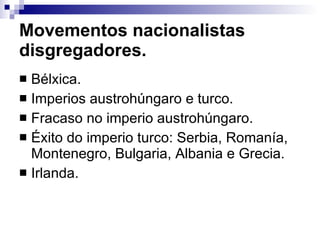 Movementos nacionalistas disgregadores. Bélxica. Imperios austrohúngaro e turco. Fracaso no imperio austrohúngaro. Éxito do imperio turco: Serbia, Romanía, Montenegro, Bulgaria, Albania e Grecia. Irlanda. 