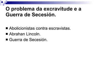 O problema da excravitude e a Guerra de Secesión. Abolicionistas contra escravistas. Abrahan Lincoln. Guerra de Secesión. 