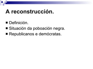 A reconstrucción. Definición. Situación da poboación negra. Republicanos e demócratas. 