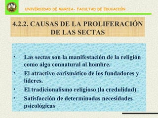 4.2.2. CAUSAS DE LA PROLIFERACIÓN DE LAS SECTAS Las sectas son la manifestación de la religión como algo connatural al hombre. El atractivo carismático de los fundadores y líderes. El tradicionalismo religioso (la credulidad) Satisfacción de determinadas necesidades psicológicas 