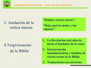 3. Anulación de la crítica interna 4.Tergiversación  de la Biblia “ Dadme vuestra mente”. “ Deja aquí tu mente y tus zapatos” La Revelación está abierta hasta el fundador de la secta. Interpretación fundamentalista y fanática de ciertos textos de la Biblia. Traducciones no correctas. 
